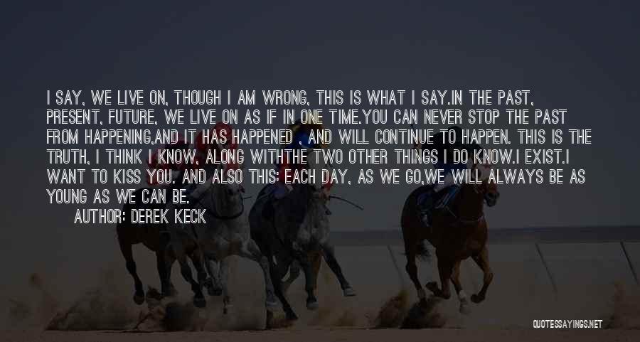 Derek Keck Quotes: I Say, We Live On, Though I Am Wrong, This Is What I Say.in The Past, Present, Future, We Live