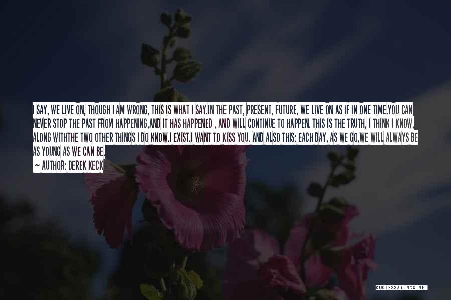 Derek Keck Quotes: I Say, We Live On, Though I Am Wrong, This Is What I Say.in The Past, Present, Future, We Live