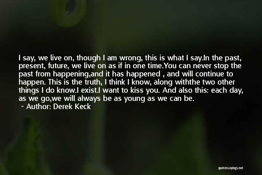 Derek Keck Quotes: I Say, We Live On, Though I Am Wrong, This Is What I Say.in The Past, Present, Future, We Live
