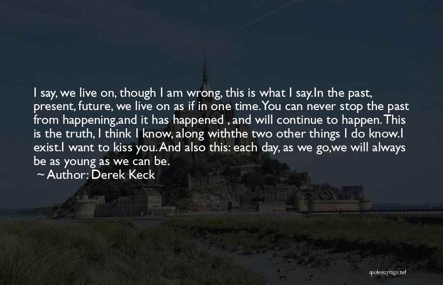 Derek Keck Quotes: I Say, We Live On, Though I Am Wrong, This Is What I Say.in The Past, Present, Future, We Live
