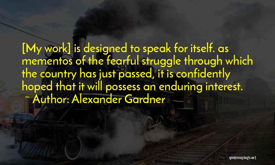 Alexander Gardner Quotes: [my Work] Is Designed To Speak For Itself. As Mementos Of The Fearful Struggle Through Which The Country Has Just