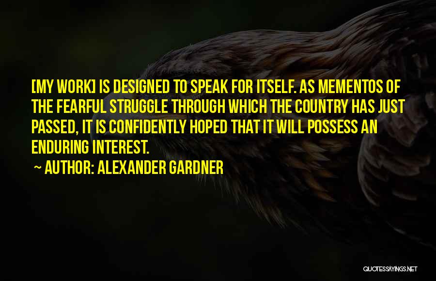 Alexander Gardner Quotes: [my Work] Is Designed To Speak For Itself. As Mementos Of The Fearful Struggle Through Which The Country Has Just