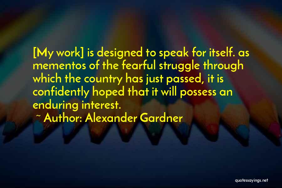 Alexander Gardner Quotes: [my Work] Is Designed To Speak For Itself. As Mementos Of The Fearful Struggle Through Which The Country Has Just