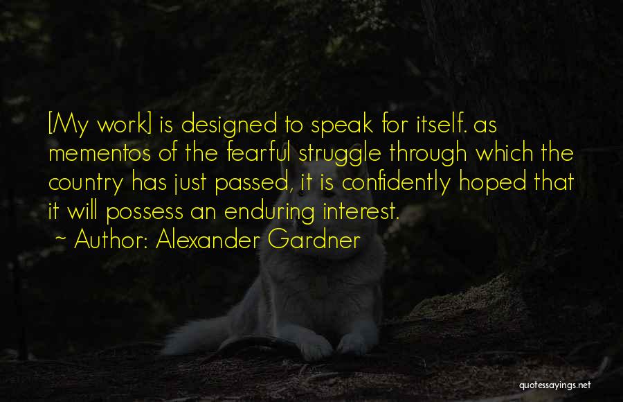 Alexander Gardner Quotes: [my Work] Is Designed To Speak For Itself. As Mementos Of The Fearful Struggle Through Which The Country Has Just