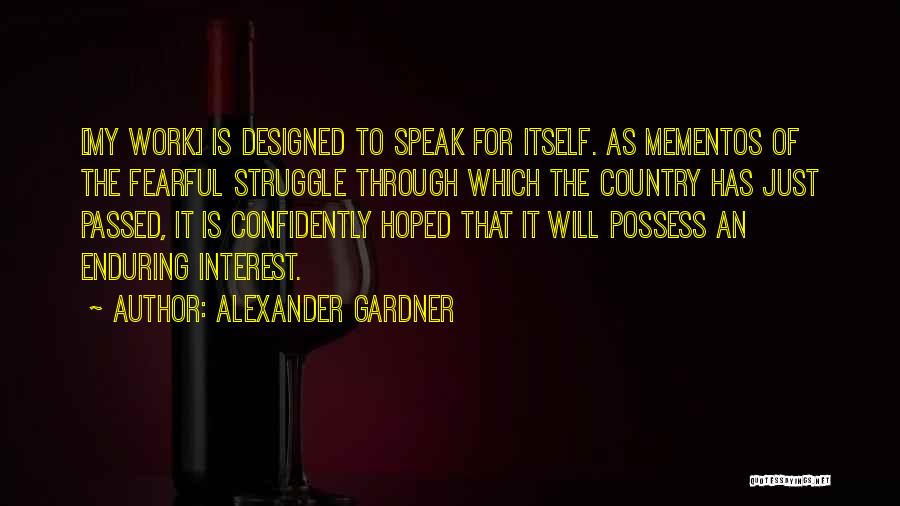 Alexander Gardner Quotes: [my Work] Is Designed To Speak For Itself. As Mementos Of The Fearful Struggle Through Which The Country Has Just