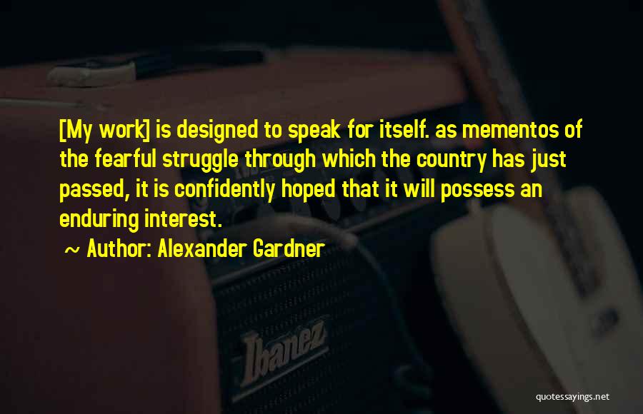 Alexander Gardner Quotes: [my Work] Is Designed To Speak For Itself. As Mementos Of The Fearful Struggle Through Which The Country Has Just