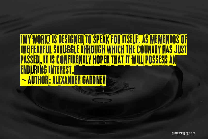 Alexander Gardner Quotes: [my Work] Is Designed To Speak For Itself. As Mementos Of The Fearful Struggle Through Which The Country Has Just
