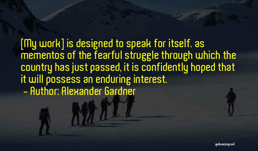 Alexander Gardner Quotes: [my Work] Is Designed To Speak For Itself. As Mementos Of The Fearful Struggle Through Which The Country Has Just