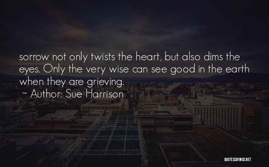 Sue Harrison Quotes: Sorrow Not Only Twists The Heart, But Also Dims The Eyes. Only The Very Wise Can See Good In The