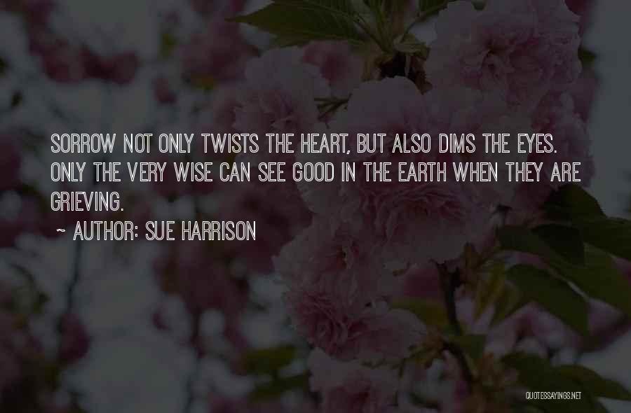 Sue Harrison Quotes: Sorrow Not Only Twists The Heart, But Also Dims The Eyes. Only The Very Wise Can See Good In The