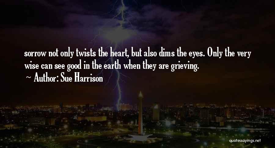 Sue Harrison Quotes: Sorrow Not Only Twists The Heart, But Also Dims The Eyes. Only The Very Wise Can See Good In The