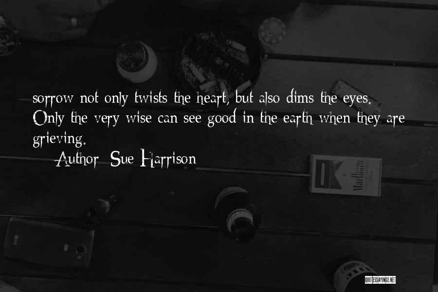 Sue Harrison Quotes: Sorrow Not Only Twists The Heart, But Also Dims The Eyes. Only The Very Wise Can See Good In The