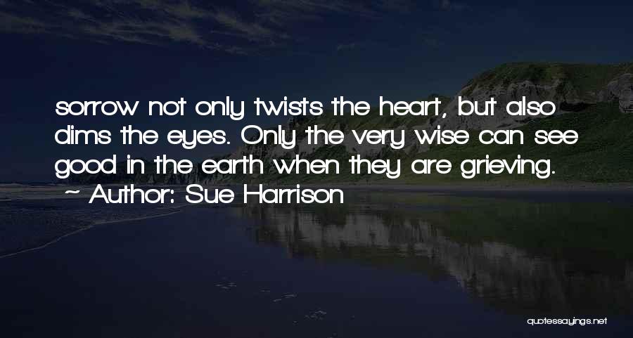 Sue Harrison Quotes: Sorrow Not Only Twists The Heart, But Also Dims The Eyes. Only The Very Wise Can See Good In The