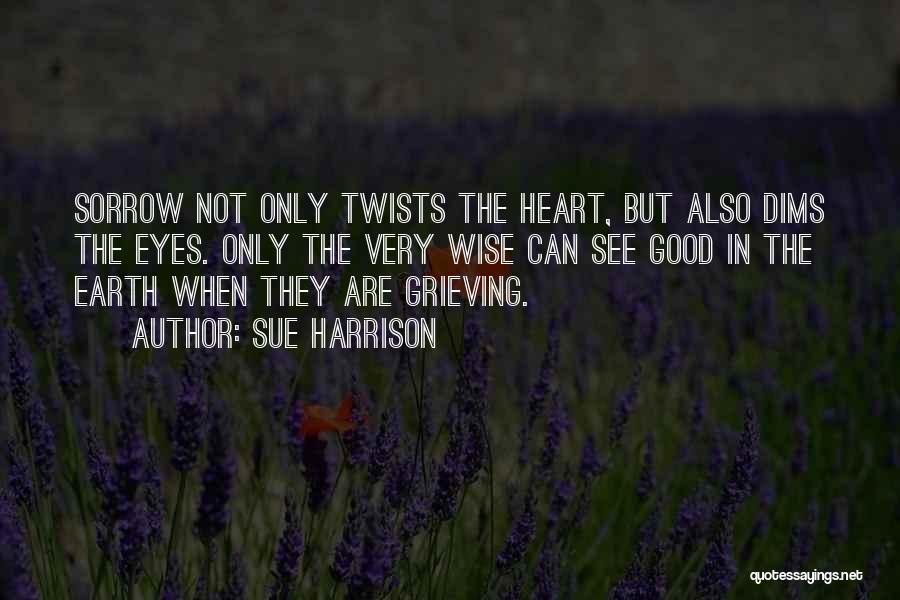 Sue Harrison Quotes: Sorrow Not Only Twists The Heart, But Also Dims The Eyes. Only The Very Wise Can See Good In The