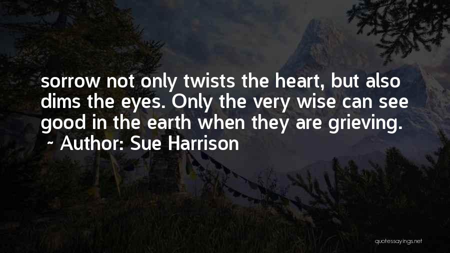 Sue Harrison Quotes: Sorrow Not Only Twists The Heart, But Also Dims The Eyes. Only The Very Wise Can See Good In The