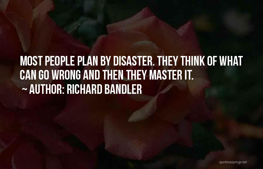 Richard Bandler Quotes: Most People Plan By Disaster. They Think Of What Can Go Wrong And Then They Master It.