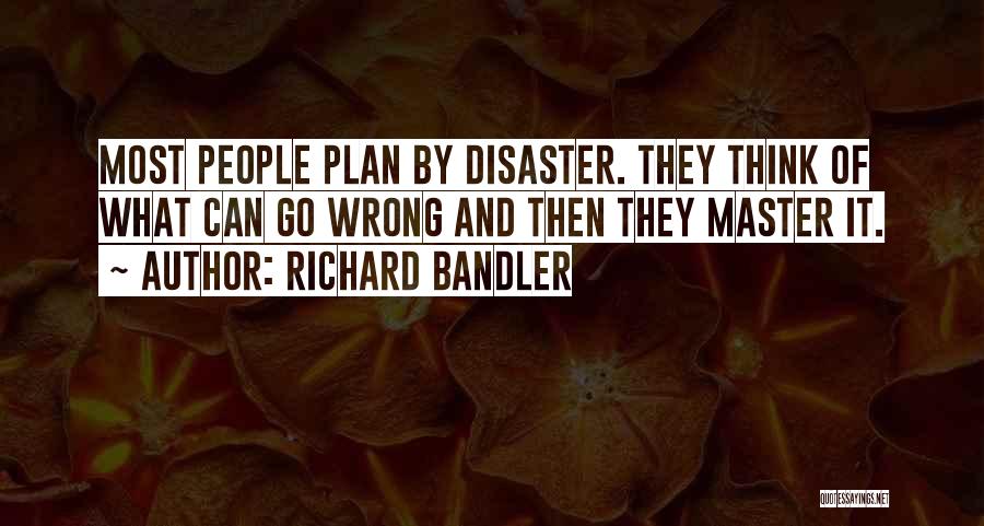 Richard Bandler Quotes: Most People Plan By Disaster. They Think Of What Can Go Wrong And Then They Master It.