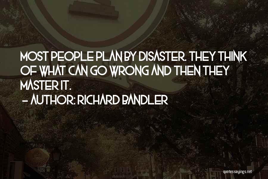 Richard Bandler Quotes: Most People Plan By Disaster. They Think Of What Can Go Wrong And Then They Master It.