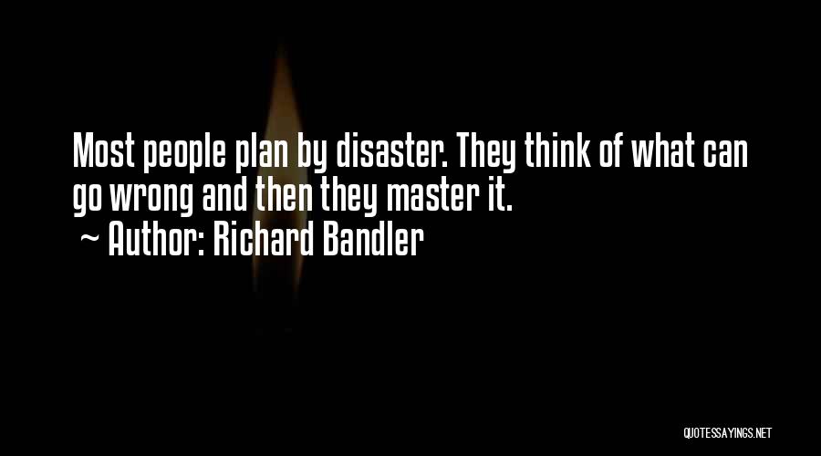 Richard Bandler Quotes: Most People Plan By Disaster. They Think Of What Can Go Wrong And Then They Master It.