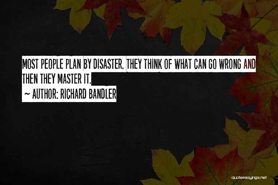 Richard Bandler Quotes: Most People Plan By Disaster. They Think Of What Can Go Wrong And Then They Master It.