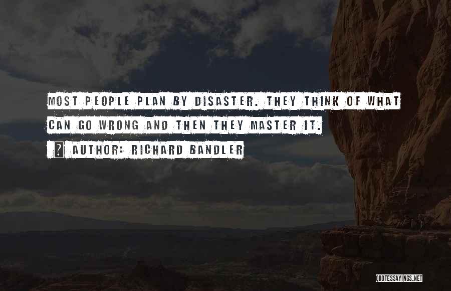 Richard Bandler Quotes: Most People Plan By Disaster. They Think Of What Can Go Wrong And Then They Master It.