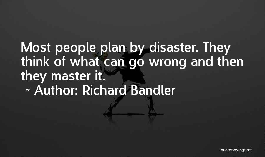 Richard Bandler Quotes: Most People Plan By Disaster. They Think Of What Can Go Wrong And Then They Master It.