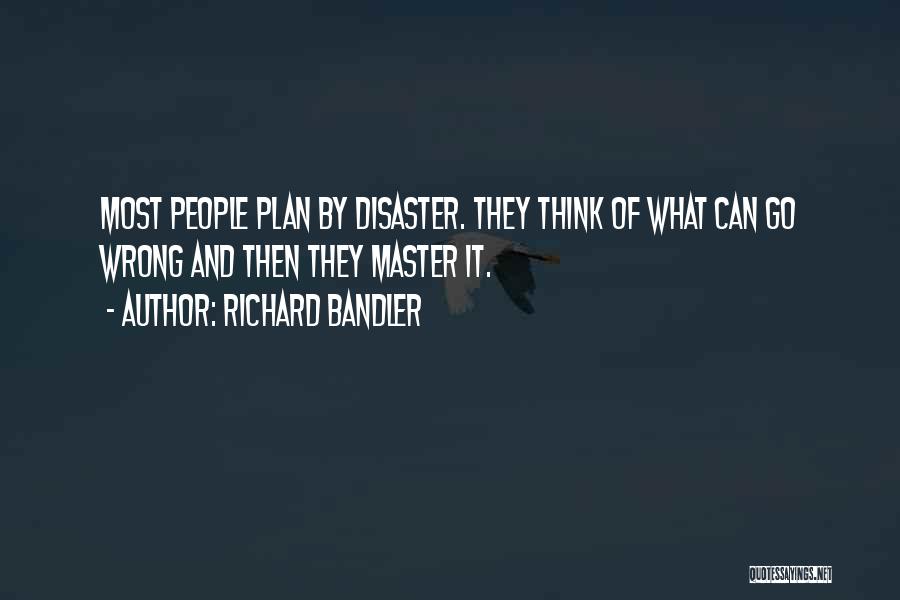 Richard Bandler Quotes: Most People Plan By Disaster. They Think Of What Can Go Wrong And Then They Master It.