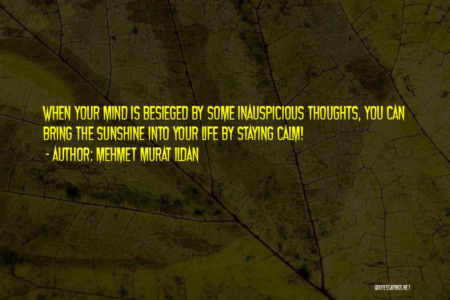 Mehmet Murat Ildan Quotes: When Your Mind Is Besieged By Some Inauspicious Thoughts, You Can Bring The Sunshine Into Your Life By Staying Calm!