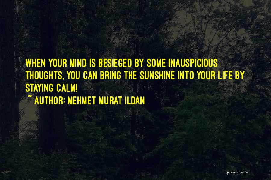 Mehmet Murat Ildan Quotes: When Your Mind Is Besieged By Some Inauspicious Thoughts, You Can Bring The Sunshine Into Your Life By Staying Calm!