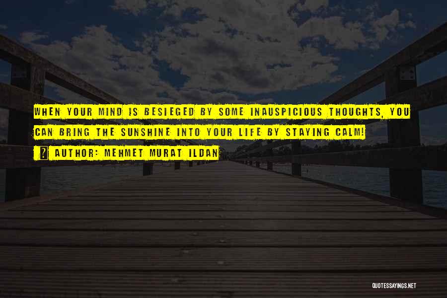 Mehmet Murat Ildan Quotes: When Your Mind Is Besieged By Some Inauspicious Thoughts, You Can Bring The Sunshine Into Your Life By Staying Calm!