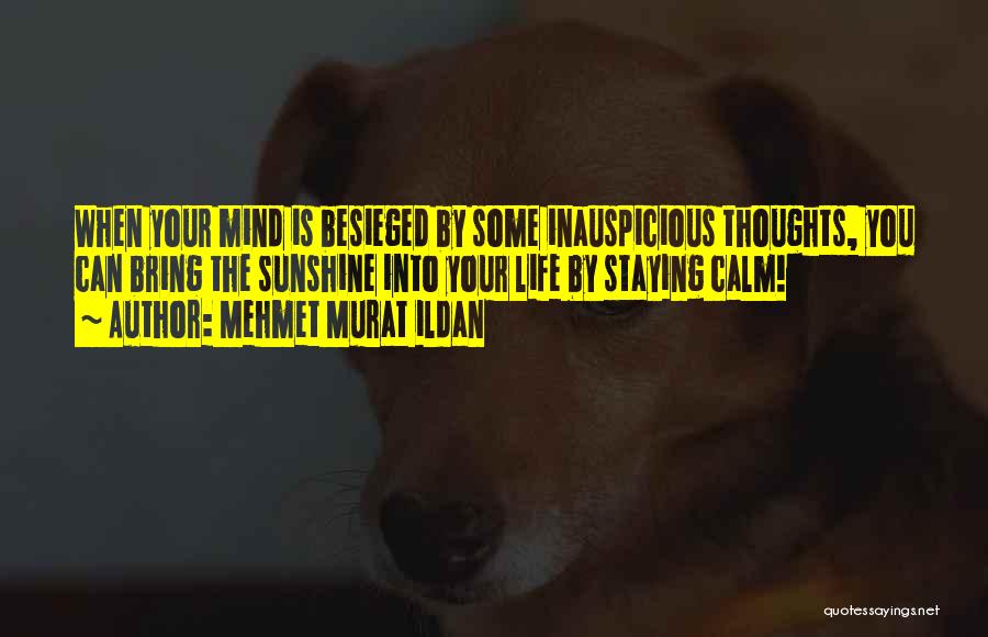 Mehmet Murat Ildan Quotes: When Your Mind Is Besieged By Some Inauspicious Thoughts, You Can Bring The Sunshine Into Your Life By Staying Calm!