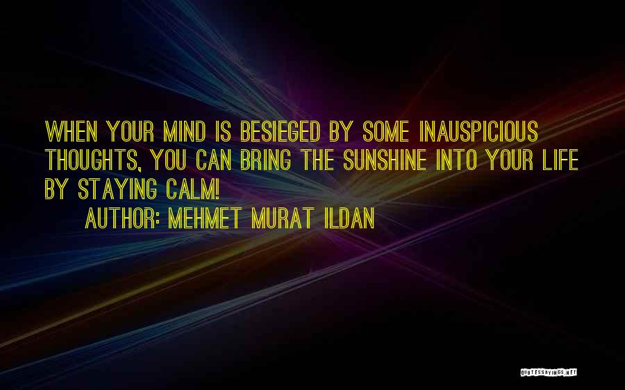 Mehmet Murat Ildan Quotes: When Your Mind Is Besieged By Some Inauspicious Thoughts, You Can Bring The Sunshine Into Your Life By Staying Calm!