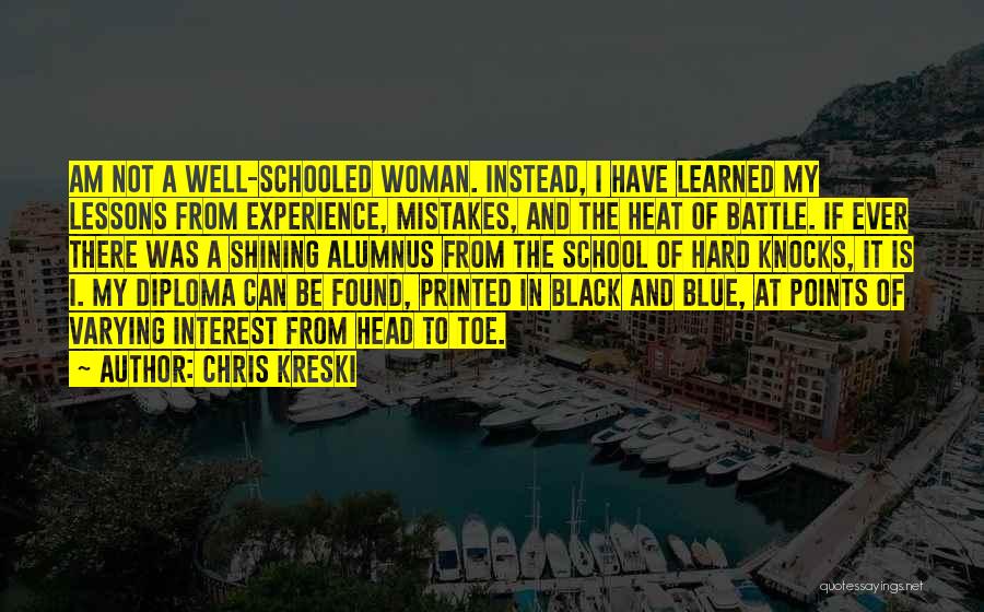 Chris Kreski Quotes: Am Not A Well-schooled Woman. Instead, I Have Learned My Lessons From Experience, Mistakes, And The Heat Of Battle. If