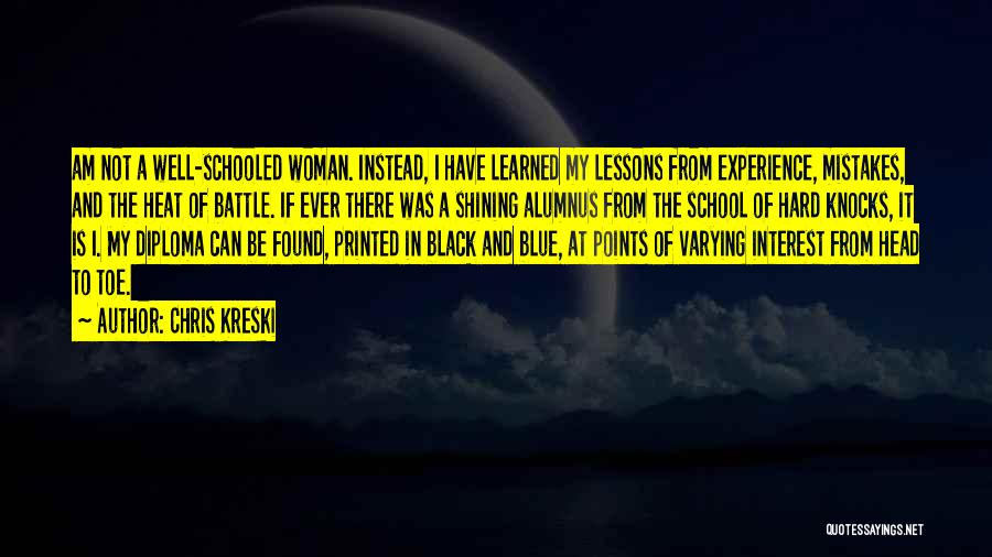 Chris Kreski Quotes: Am Not A Well-schooled Woman. Instead, I Have Learned My Lessons From Experience, Mistakes, And The Heat Of Battle. If