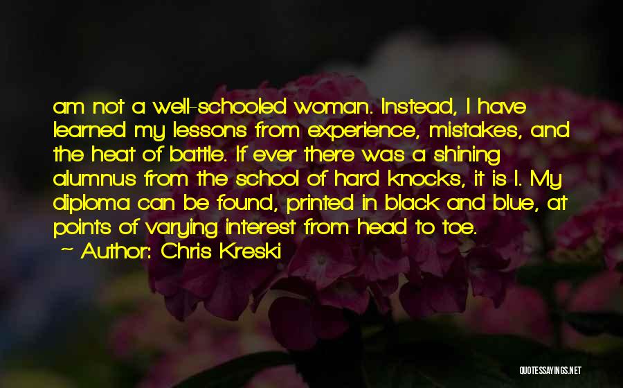 Chris Kreski Quotes: Am Not A Well-schooled Woman. Instead, I Have Learned My Lessons From Experience, Mistakes, And The Heat Of Battle. If