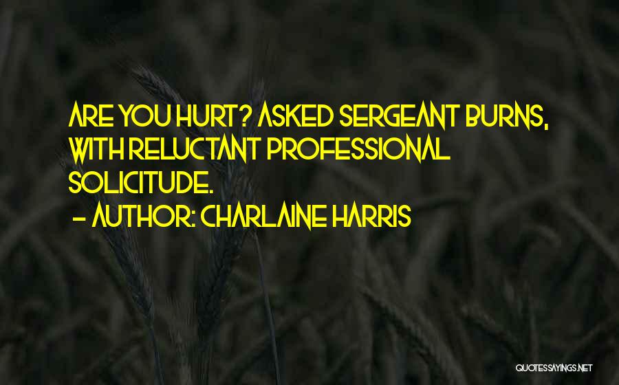 Charlaine Harris Quotes: Are You Hurt? Asked Sergeant Burns, With Reluctant Professional Solicitude.