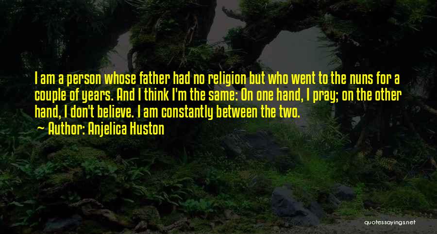 Anjelica Huston Quotes: I Am A Person Whose Father Had No Religion But Who Went To The Nuns For A Couple Of Years.