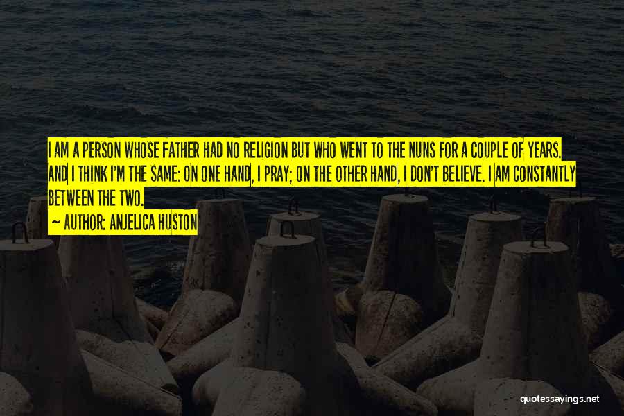 Anjelica Huston Quotes: I Am A Person Whose Father Had No Religion But Who Went To The Nuns For A Couple Of Years.