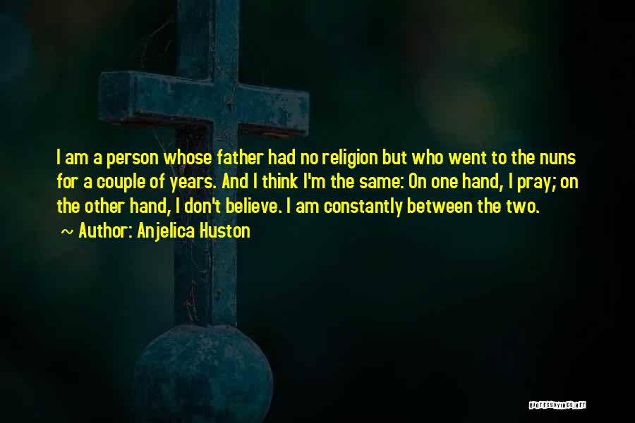 Anjelica Huston Quotes: I Am A Person Whose Father Had No Religion But Who Went To The Nuns For A Couple Of Years.