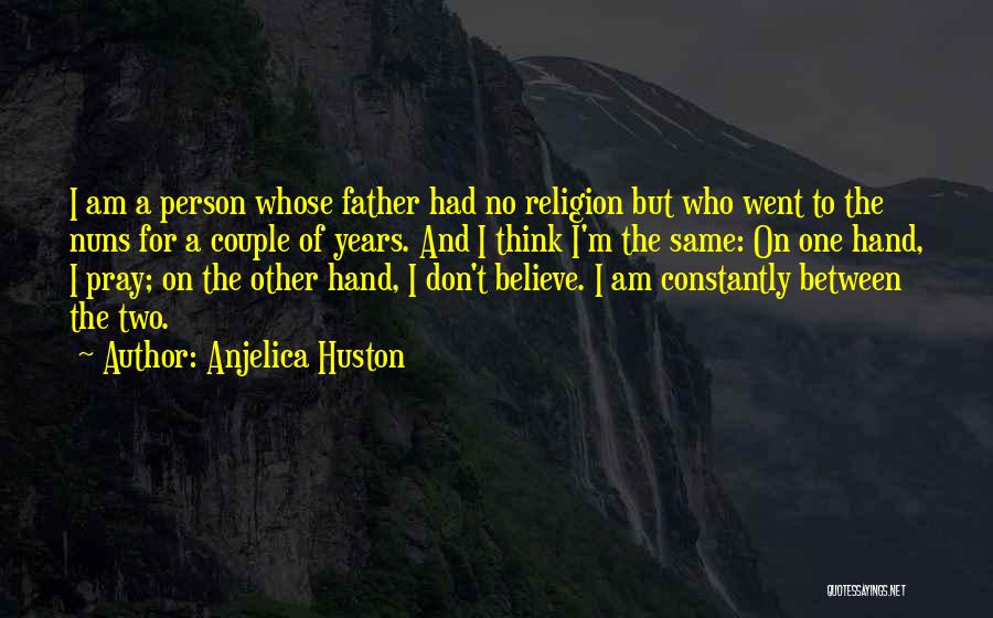 Anjelica Huston Quotes: I Am A Person Whose Father Had No Religion But Who Went To The Nuns For A Couple Of Years.