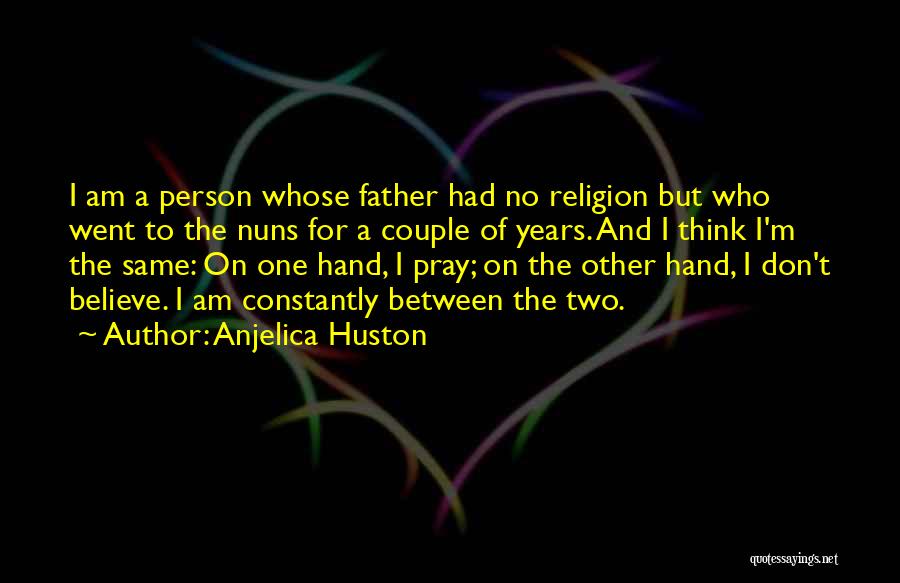Anjelica Huston Quotes: I Am A Person Whose Father Had No Religion But Who Went To The Nuns For A Couple Of Years.