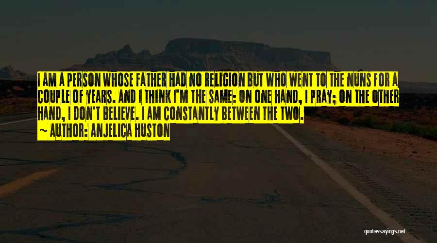 Anjelica Huston Quotes: I Am A Person Whose Father Had No Religion But Who Went To The Nuns For A Couple Of Years.