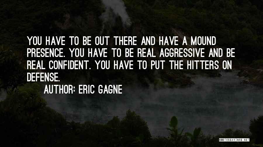 Eric Gagne Quotes: You Have To Be Out There And Have A Mound Presence. You Have To Be Real Aggressive And Be Real