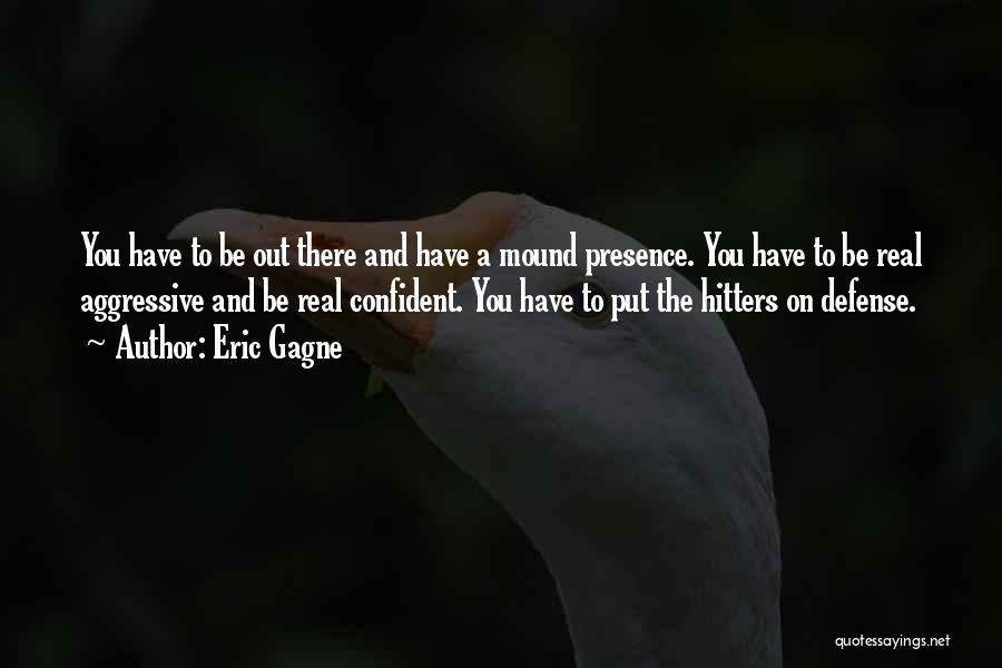 Eric Gagne Quotes: You Have To Be Out There And Have A Mound Presence. You Have To Be Real Aggressive And Be Real