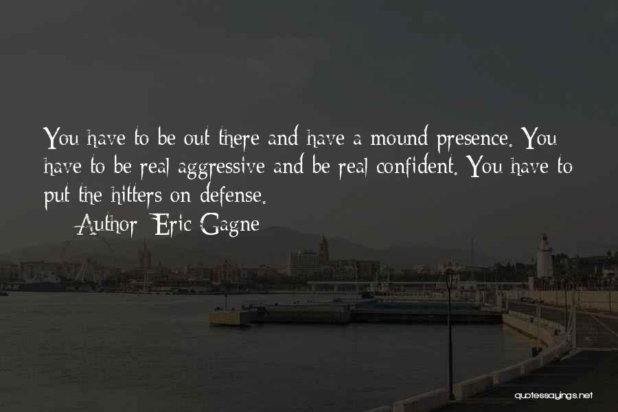 Eric Gagne Quotes: You Have To Be Out There And Have A Mound Presence. You Have To Be Real Aggressive And Be Real