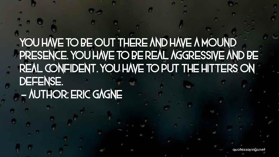 Eric Gagne Quotes: You Have To Be Out There And Have A Mound Presence. You Have To Be Real Aggressive And Be Real