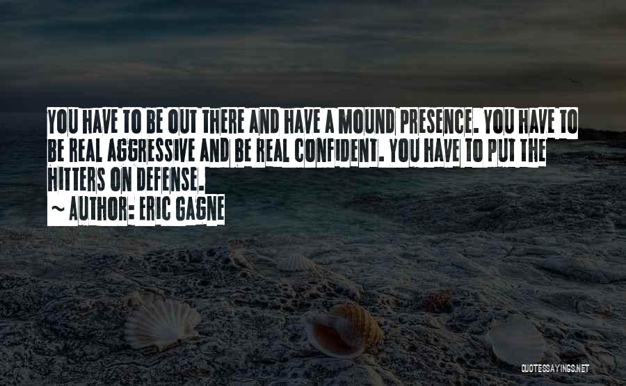 Eric Gagne Quotes: You Have To Be Out There And Have A Mound Presence. You Have To Be Real Aggressive And Be Real