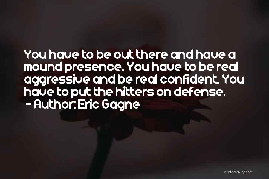 Eric Gagne Quotes: You Have To Be Out There And Have A Mound Presence. You Have To Be Real Aggressive And Be Real