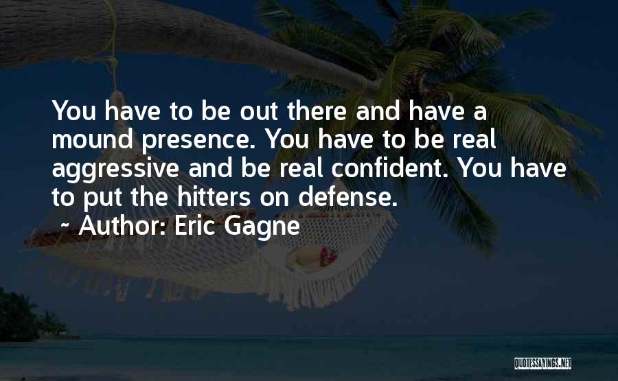 Eric Gagne Quotes: You Have To Be Out There And Have A Mound Presence. You Have To Be Real Aggressive And Be Real