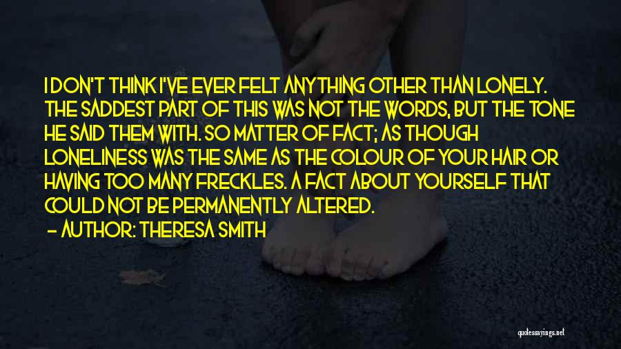 Theresa Smith Quotes: I Don't Think I've Ever Felt Anything Other Than Lonely. The Saddest Part Of This Was Not The Words, But